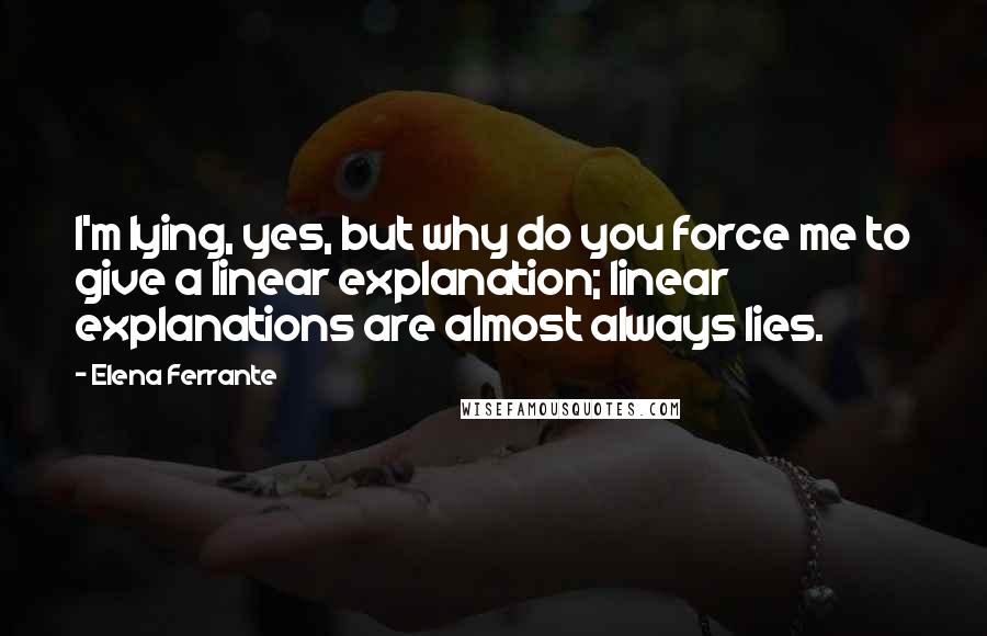 Elena Ferrante Quotes: I'm lying, yes, but why do you force me to give a linear explanation; linear explanations are almost always lies.
