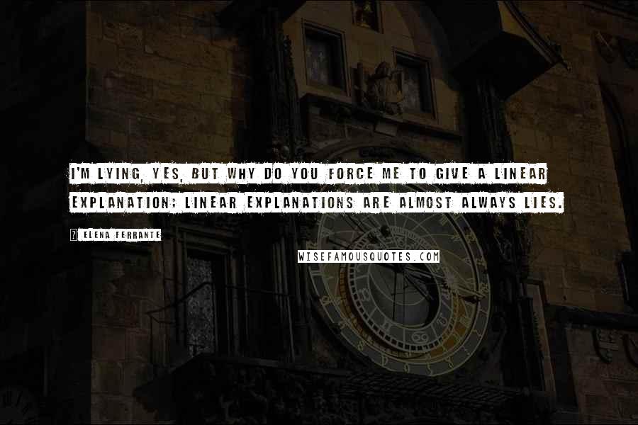 Elena Ferrante Quotes: I'm lying, yes, but why do you force me to give a linear explanation; linear explanations are almost always lies.