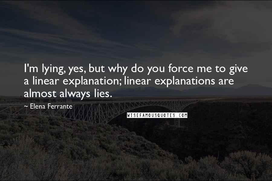 Elena Ferrante Quotes: I'm lying, yes, but why do you force me to give a linear explanation; linear explanations are almost always lies.