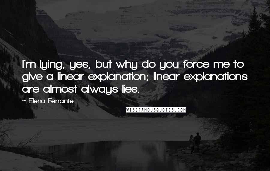 Elena Ferrante Quotes: I'm lying, yes, but why do you force me to give a linear explanation; linear explanations are almost always lies.