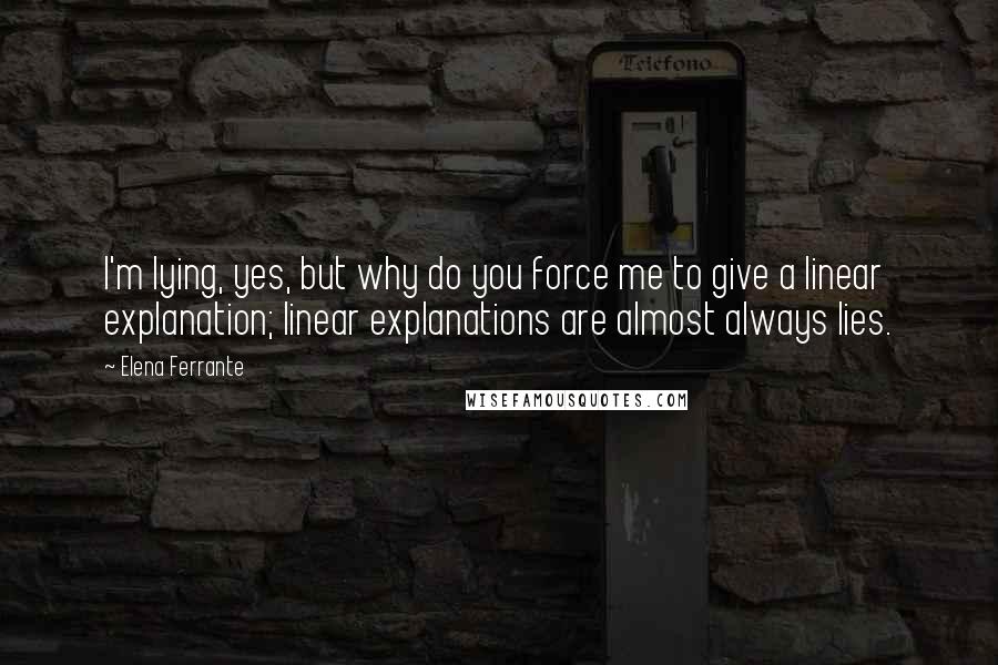 Elena Ferrante Quotes: I'm lying, yes, but why do you force me to give a linear explanation; linear explanations are almost always lies.