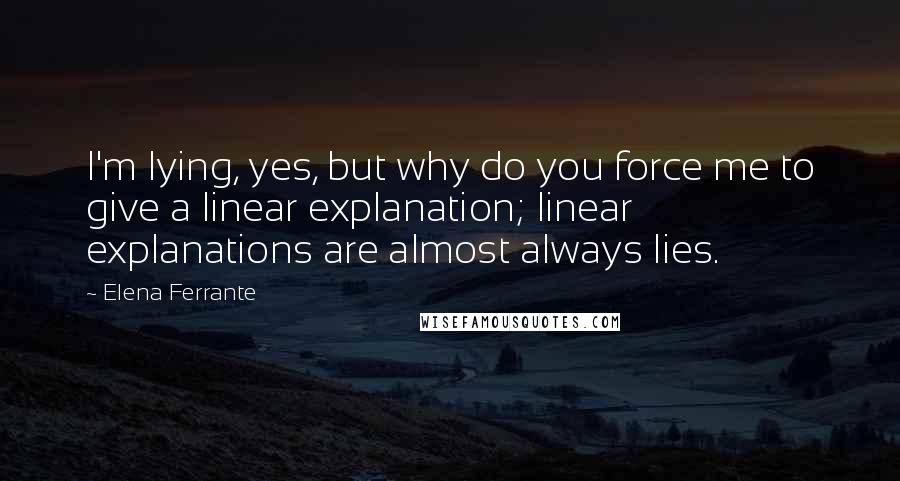 Elena Ferrante Quotes: I'm lying, yes, but why do you force me to give a linear explanation; linear explanations are almost always lies.