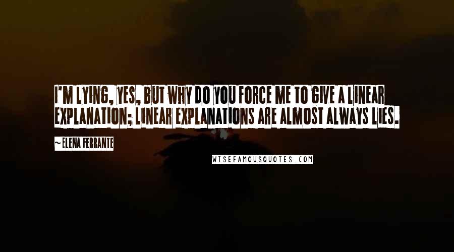 Elena Ferrante Quotes: I'm lying, yes, but why do you force me to give a linear explanation; linear explanations are almost always lies.