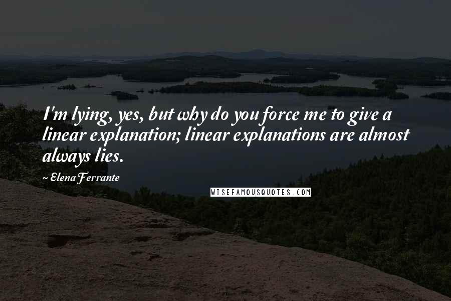 Elena Ferrante Quotes: I'm lying, yes, but why do you force me to give a linear explanation; linear explanations are almost always lies.