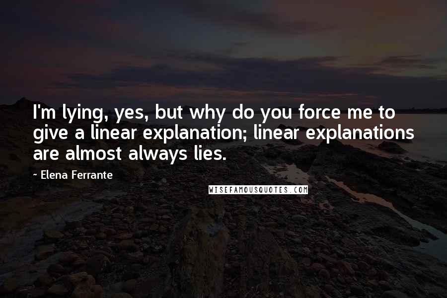 Elena Ferrante Quotes: I'm lying, yes, but why do you force me to give a linear explanation; linear explanations are almost always lies.