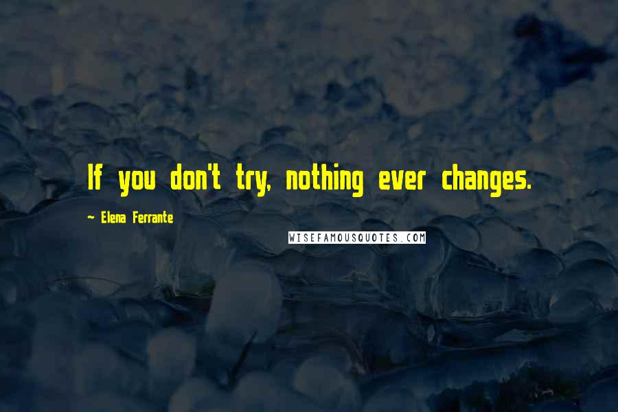 Elena Ferrante Quotes: If you don't try, nothing ever changes.