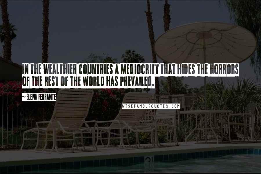 Elena Ferrante Quotes: In the wealthier countries a mediocrity that hides the horrors of the rest of the world has prevailed.