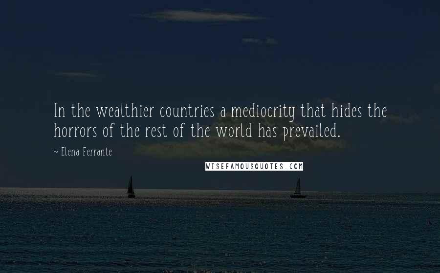 Elena Ferrante Quotes: In the wealthier countries a mediocrity that hides the horrors of the rest of the world has prevailed.