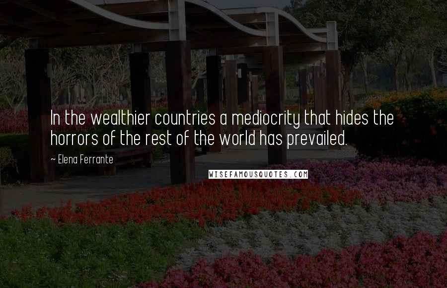 Elena Ferrante Quotes: In the wealthier countries a mediocrity that hides the horrors of the rest of the world has prevailed.