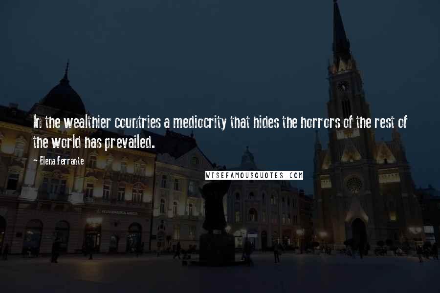 Elena Ferrante Quotes: In the wealthier countries a mediocrity that hides the horrors of the rest of the world has prevailed.