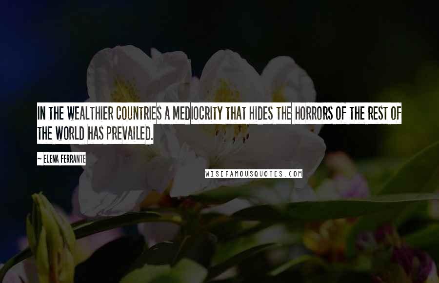Elena Ferrante Quotes: In the wealthier countries a mediocrity that hides the horrors of the rest of the world has prevailed.