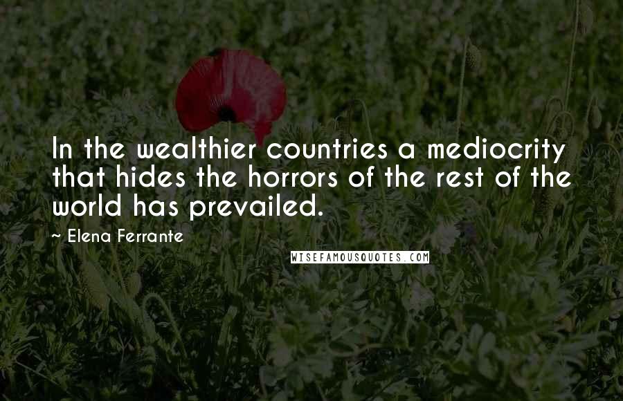 Elena Ferrante Quotes: In the wealthier countries a mediocrity that hides the horrors of the rest of the world has prevailed.