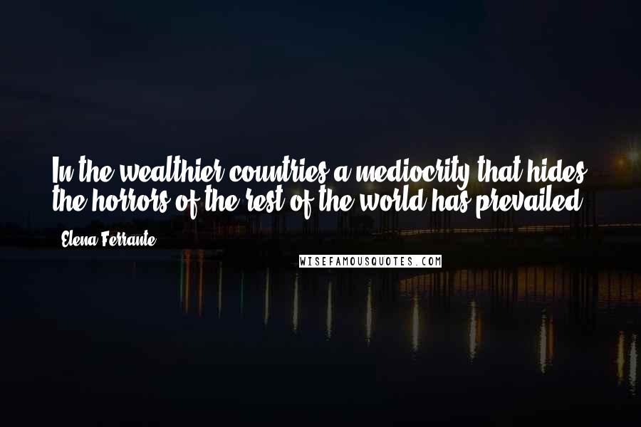 Elena Ferrante Quotes: In the wealthier countries a mediocrity that hides the horrors of the rest of the world has prevailed.
