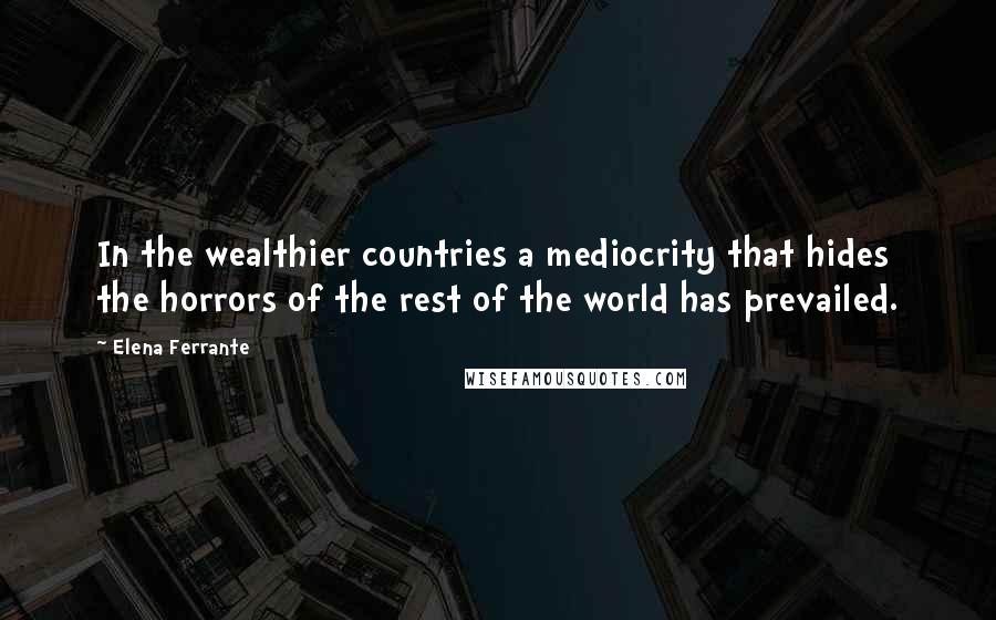 Elena Ferrante Quotes: In the wealthier countries a mediocrity that hides the horrors of the rest of the world has prevailed.