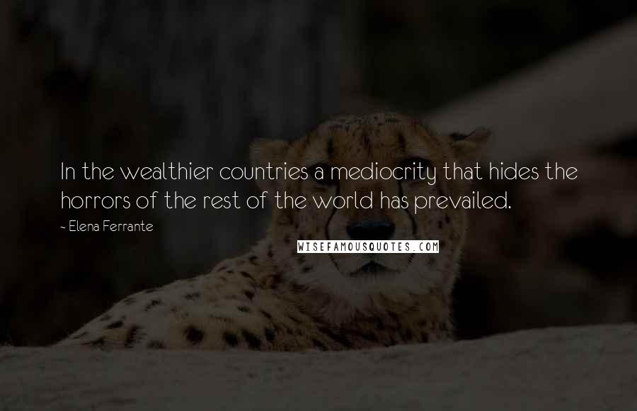 Elena Ferrante Quotes: In the wealthier countries a mediocrity that hides the horrors of the rest of the world has prevailed.