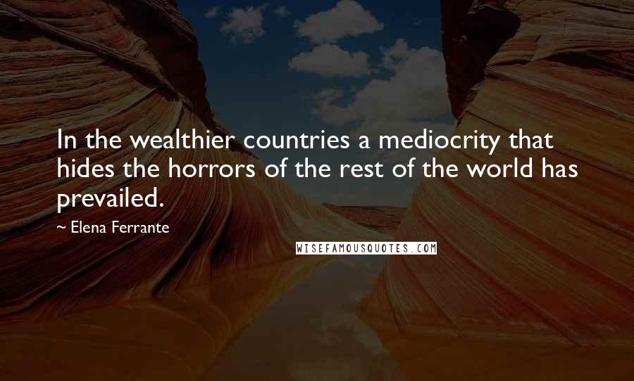 Elena Ferrante Quotes: In the wealthier countries a mediocrity that hides the horrors of the rest of the world has prevailed.