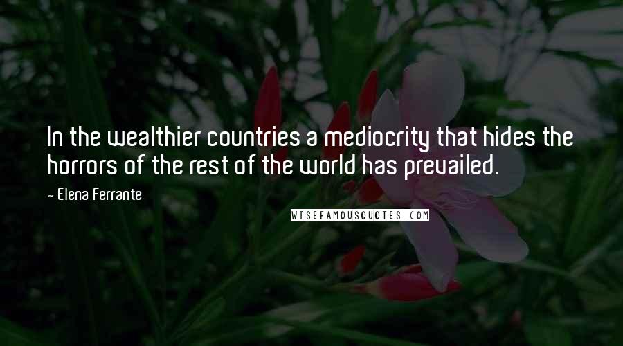 Elena Ferrante Quotes: In the wealthier countries a mediocrity that hides the horrors of the rest of the world has prevailed.