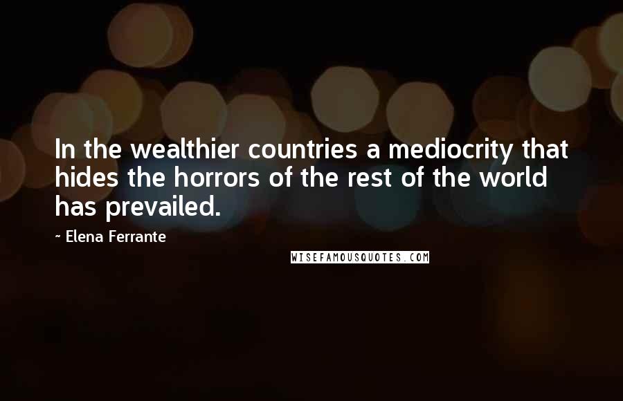 Elena Ferrante Quotes: In the wealthier countries a mediocrity that hides the horrors of the rest of the world has prevailed.