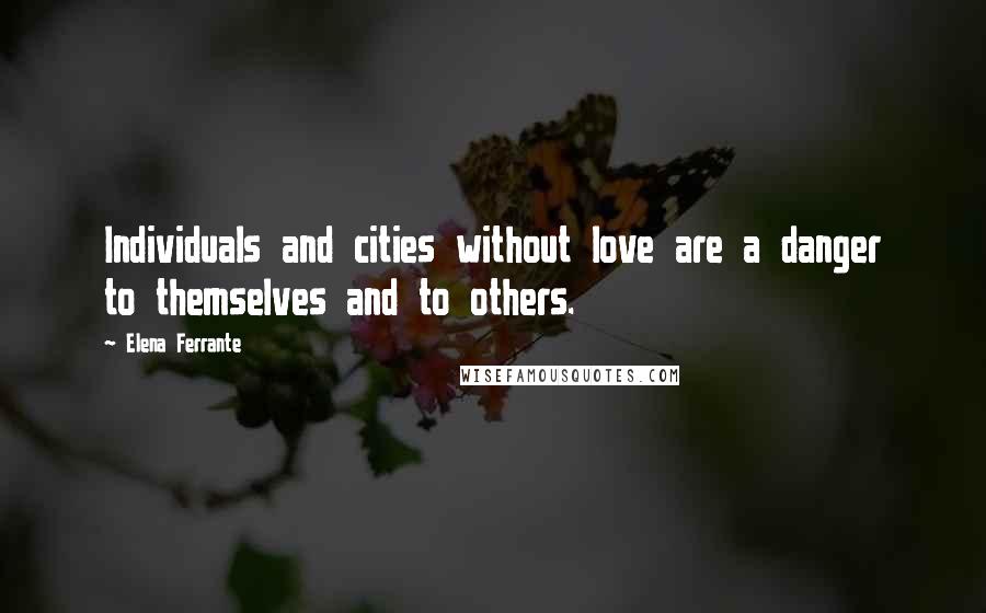 Elena Ferrante Quotes: Individuals and cities without love are a danger to themselves and to others.