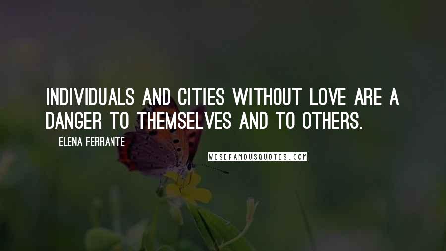 Elena Ferrante Quotes: Individuals and cities without love are a danger to themselves and to others.