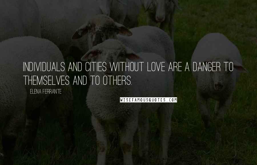 Elena Ferrante Quotes: Individuals and cities without love are a danger to themselves and to others.