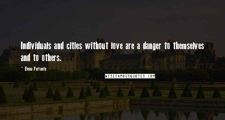 Elena Ferrante Quotes: Individuals and cities without love are a danger to themselves and to others.