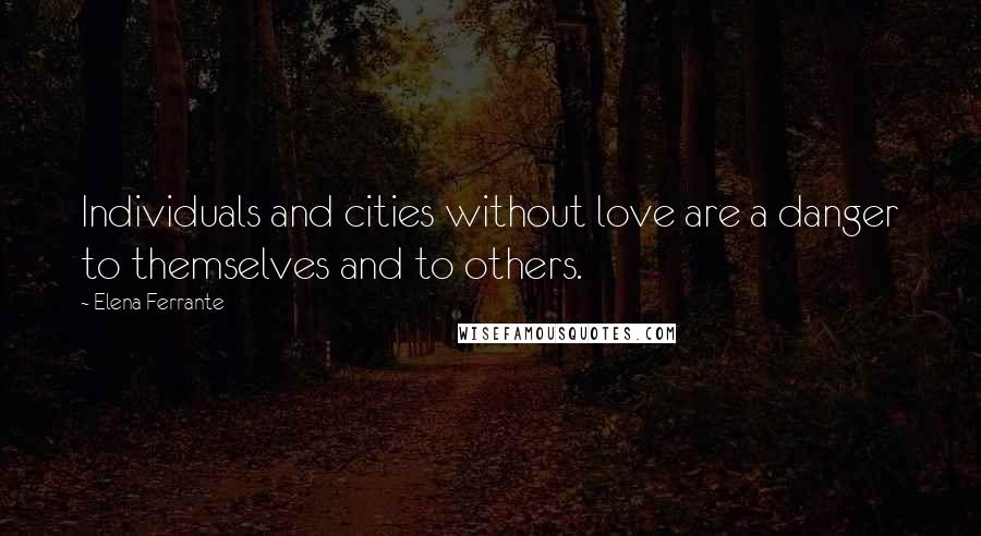 Elena Ferrante Quotes: Individuals and cities without love are a danger to themselves and to others.
