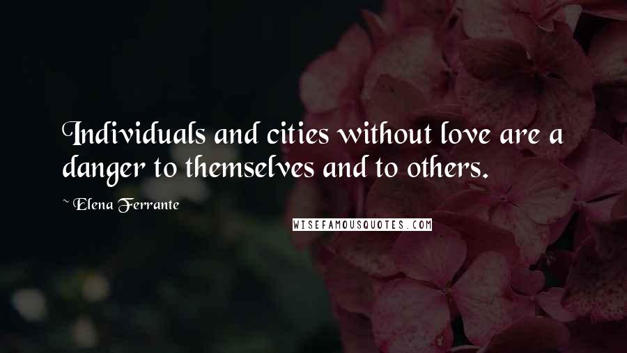 Elena Ferrante Quotes: Individuals and cities without love are a danger to themselves and to others.