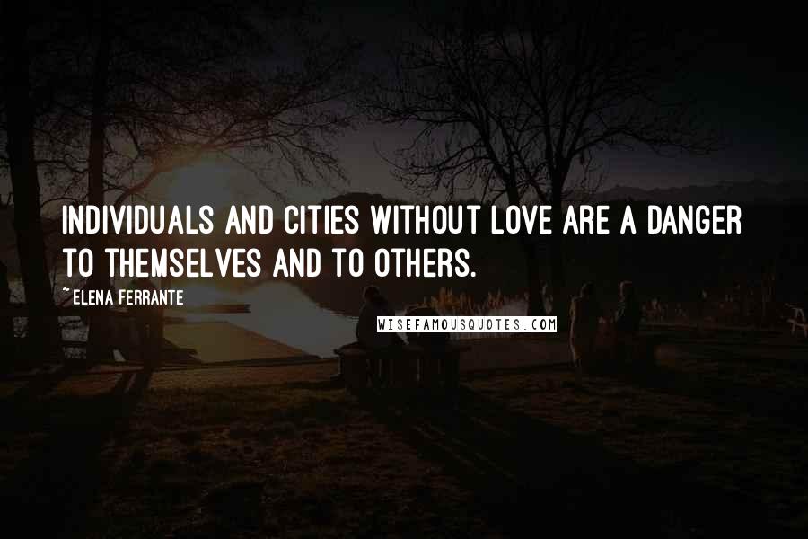 Elena Ferrante Quotes: Individuals and cities without love are a danger to themselves and to others.