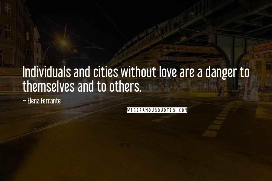 Elena Ferrante Quotes: Individuals and cities without love are a danger to themselves and to others.