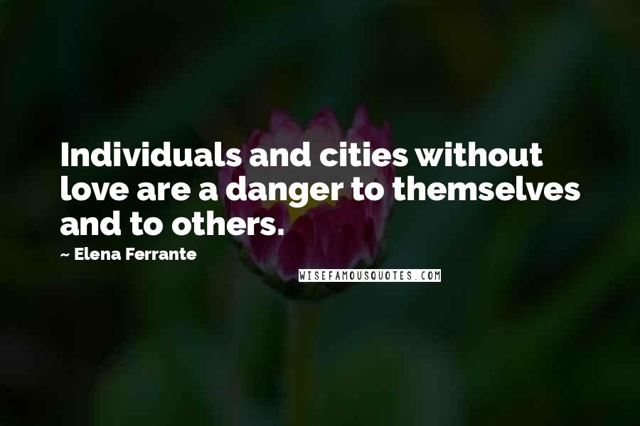 Elena Ferrante Quotes: Individuals and cities without love are a danger to themselves and to others.