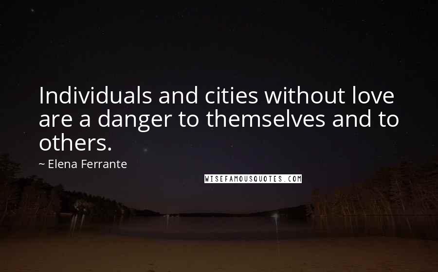 Elena Ferrante Quotes: Individuals and cities without love are a danger to themselves and to others.