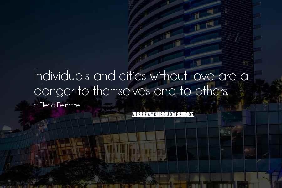 Elena Ferrante Quotes: Individuals and cities without love are a danger to themselves and to others.