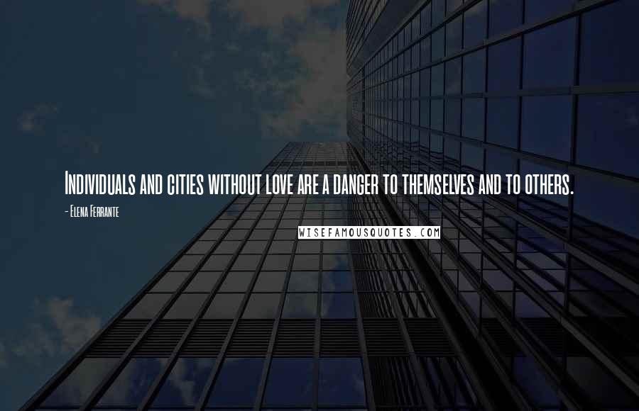Elena Ferrante Quotes: Individuals and cities without love are a danger to themselves and to others.
