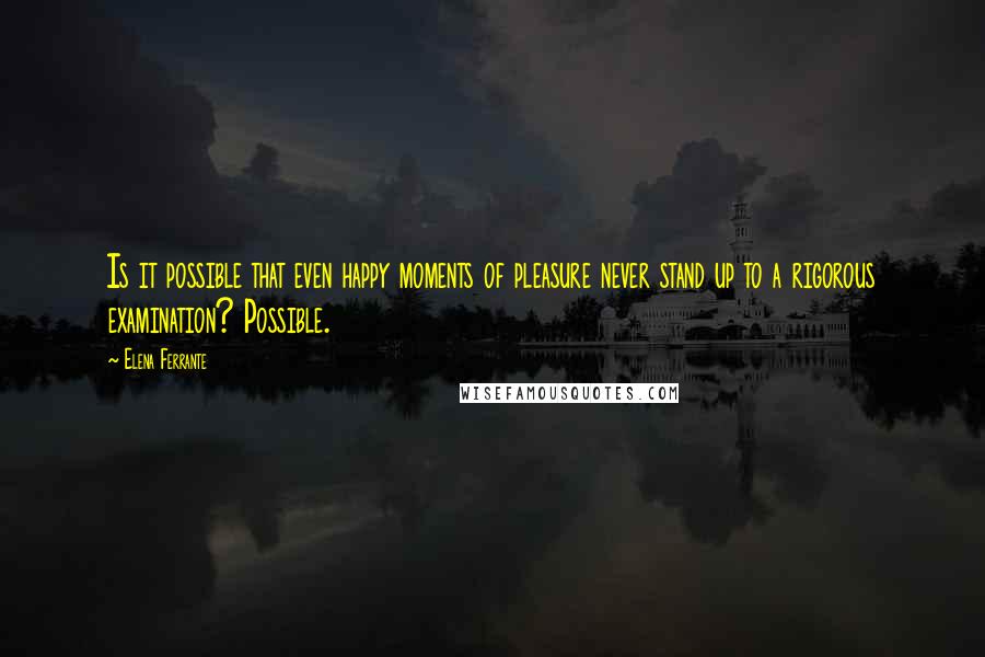 Elena Ferrante Quotes: Is it possible that even happy moments of pleasure never stand up to a rigorous examination? Possible.