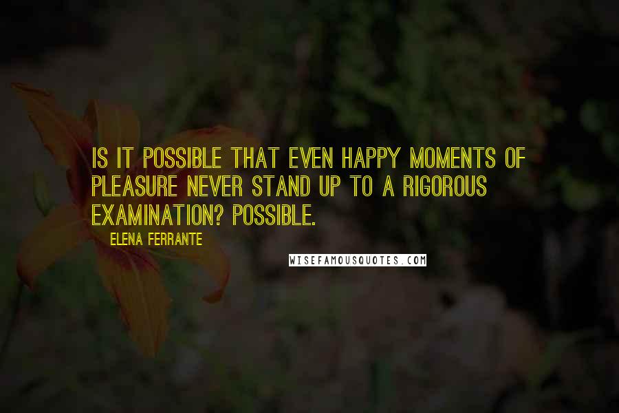 Elena Ferrante Quotes: Is it possible that even happy moments of pleasure never stand up to a rigorous examination? Possible.