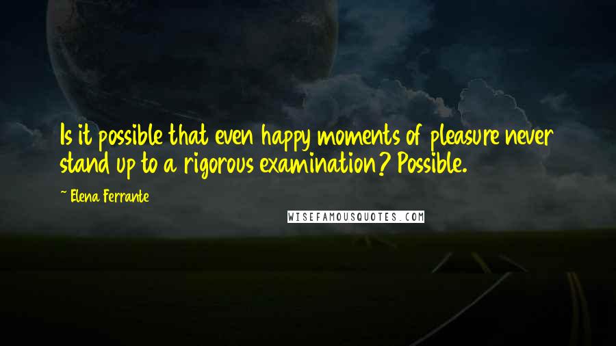 Elena Ferrante Quotes: Is it possible that even happy moments of pleasure never stand up to a rigorous examination? Possible.