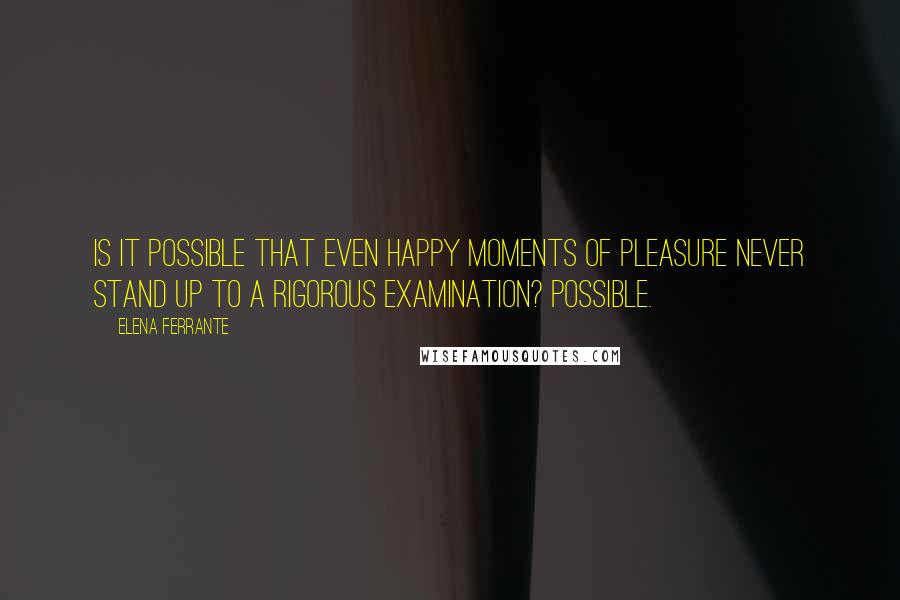 Elena Ferrante Quotes: Is it possible that even happy moments of pleasure never stand up to a rigorous examination? Possible.