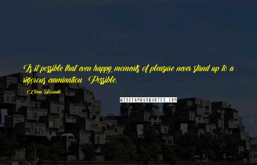 Elena Ferrante Quotes: Is it possible that even happy moments of pleasure never stand up to a rigorous examination? Possible.