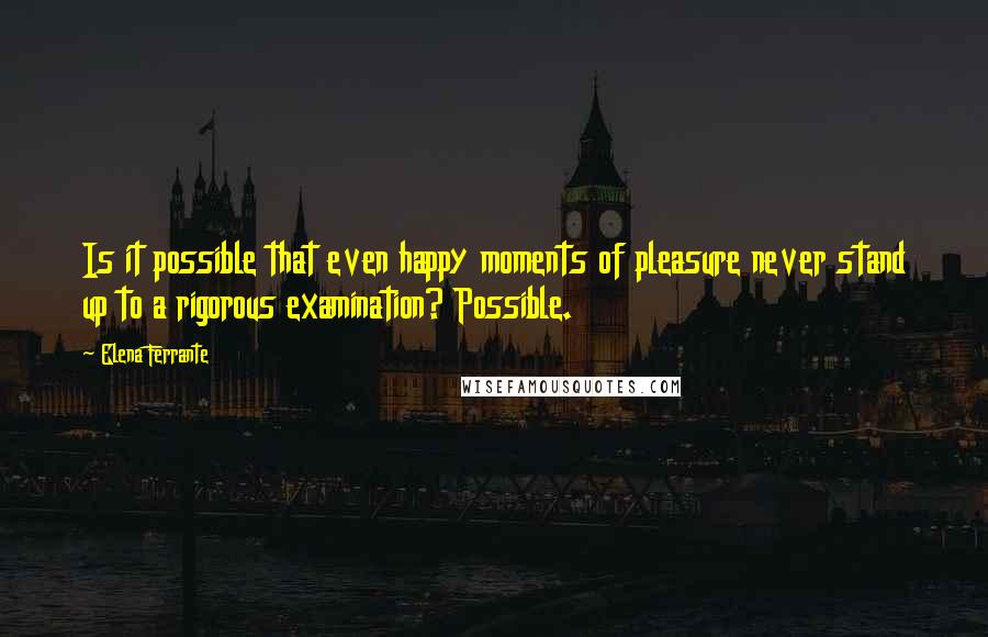 Elena Ferrante Quotes: Is it possible that even happy moments of pleasure never stand up to a rigorous examination? Possible.