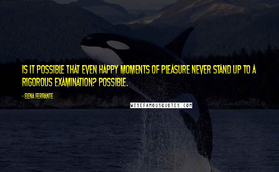 Elena Ferrante Quotes: Is it possible that even happy moments of pleasure never stand up to a rigorous examination? Possible.