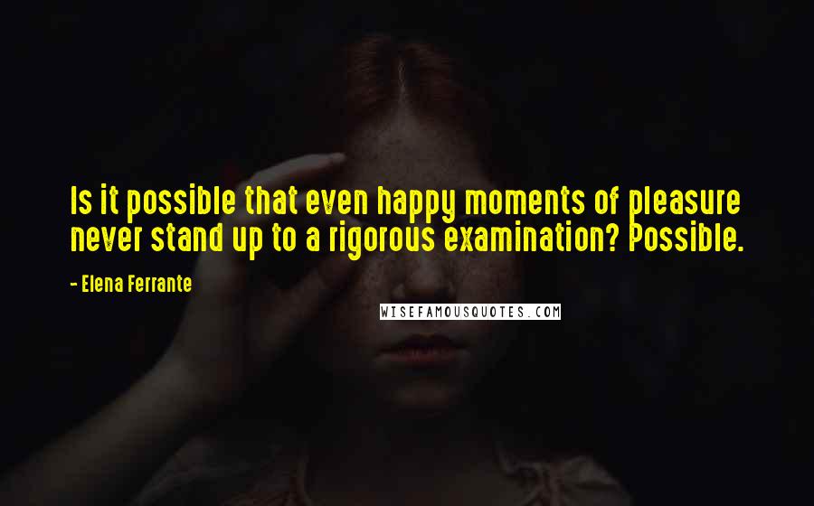 Elena Ferrante Quotes: Is it possible that even happy moments of pleasure never stand up to a rigorous examination? Possible.