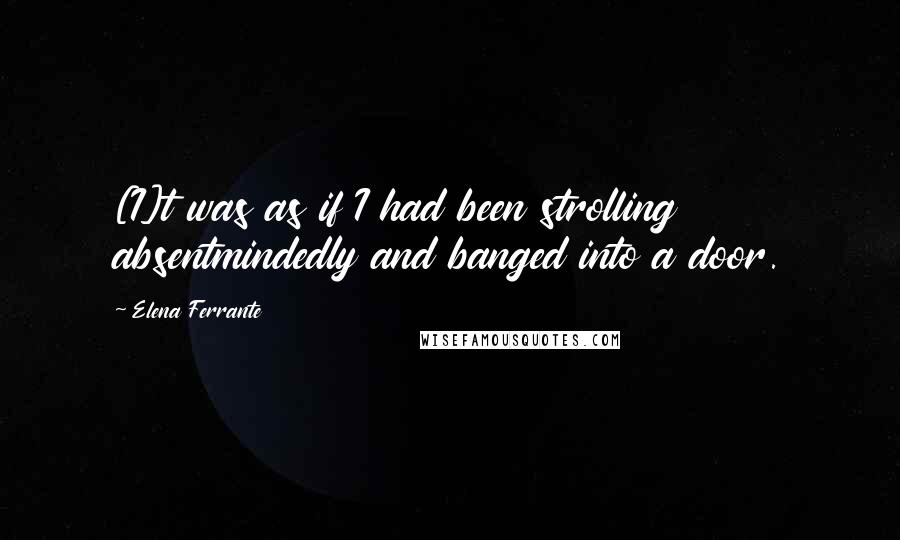 Elena Ferrante Quotes: [I]t was as if I had been strolling absentmindedly and banged into a door.