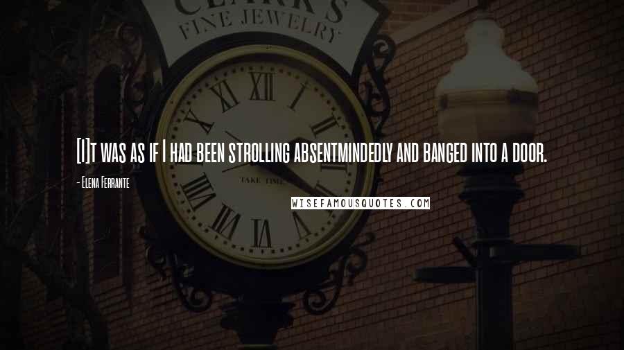 Elena Ferrante Quotes: [I]t was as if I had been strolling absentmindedly and banged into a door.