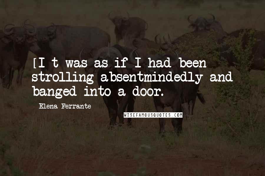 Elena Ferrante Quotes: [I]t was as if I had been strolling absentmindedly and banged into a door.