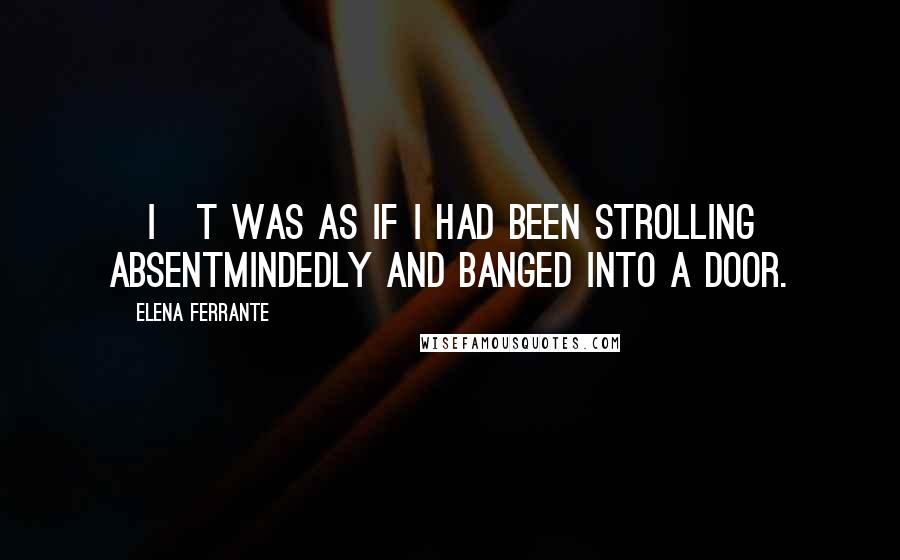 Elena Ferrante Quotes: [I]t was as if I had been strolling absentmindedly and banged into a door.