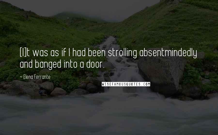 Elena Ferrante Quotes: [I]t was as if I had been strolling absentmindedly and banged into a door.