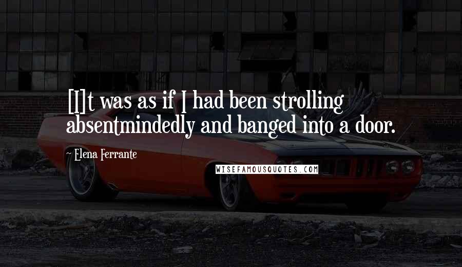 Elena Ferrante Quotes: [I]t was as if I had been strolling absentmindedly and banged into a door.