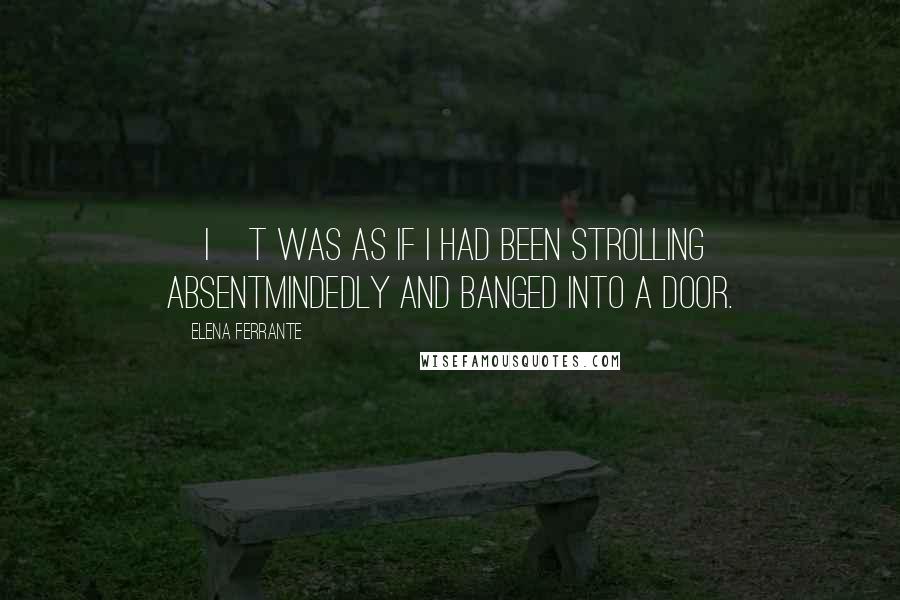 Elena Ferrante Quotes: [I]t was as if I had been strolling absentmindedly and banged into a door.