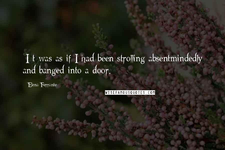 Elena Ferrante Quotes: [I]t was as if I had been strolling absentmindedly and banged into a door.